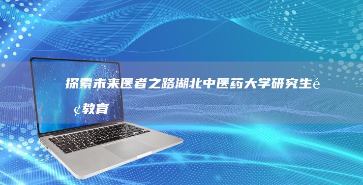 探索未来医者之路：湖北中医药大学研究生院教育与科研探索