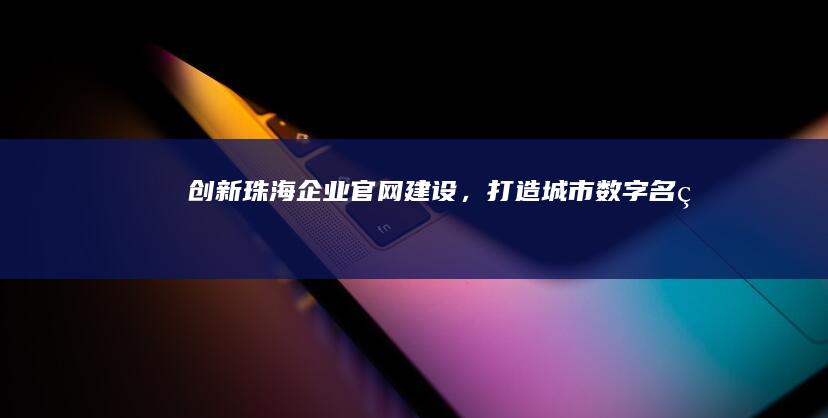 创新珠海企业官网建设，打造城市数字名片